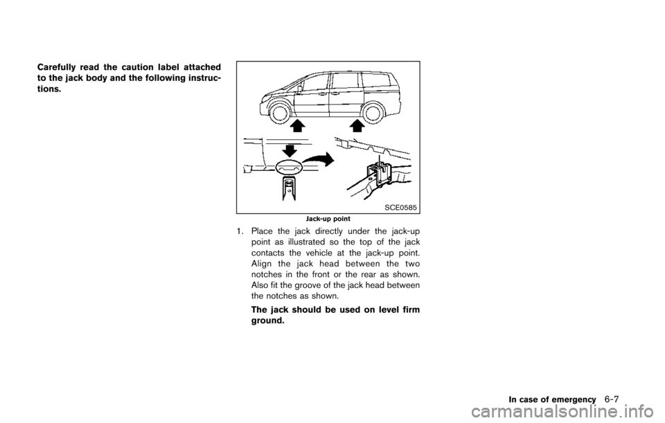 NISSAN QUEST 2014 RE52 / 4.G Owners Manual Carefully read the caution label attached
to the jack body and the following instruc-
tions.
SCE0585Jack-up point
1. Place the jack directly under the jack-uppoint as illustrated so the top of the jac NISSAN QUEST 2014 RE52 / 4.G Owners Manual Carefully read the caution label attached
to the jack body and the following instruc-
tions.
SCE0585Jack-up point
1. Place the jack directly under the jack-uppoint as illustrated so the top of the jac