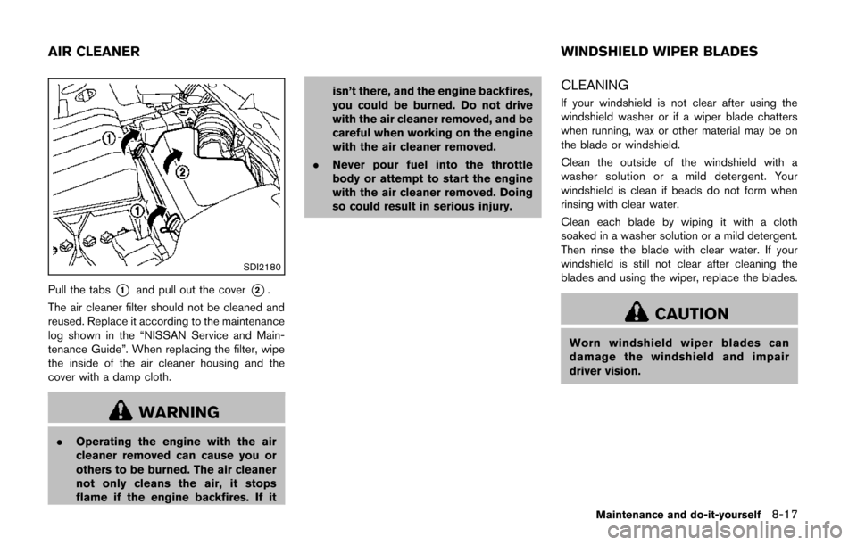 NISSAN QUEST 2014 RE52 / 4.G Owners Manual SDI2180
Pull the tabs*1and pull out the cover*2.
The air cleaner filter should not be cleaned and
reused. Replace it according to the maintenance
log shown in the “NISSAN Service and Main-
tenance G