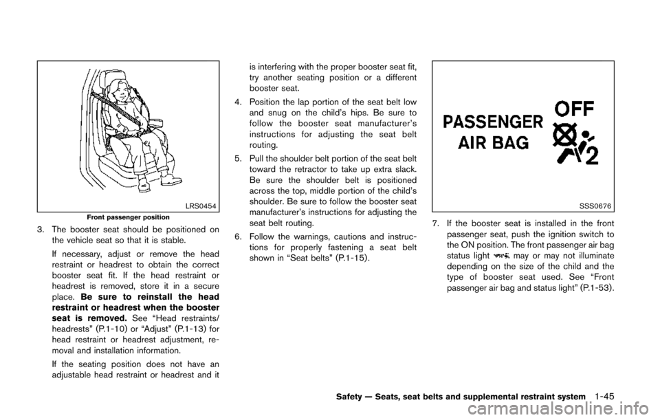 NISSAN QUEST 2014 RE52 / 4.G Repair Manual LRS0454Front passenger position
3. The booster seat should be positioned onthe vehicle seat so that it is stable.
If necessary, adjust or remove the head
restraint or headrest to obtain the correct
bo NISSAN QUEST 2014 RE52 / 4.G Repair Manual LRS0454Front passenger position
3. The booster seat should be positioned onthe vehicle seat so that it is stable.
If necessary, adjust or remove the head
restraint or headrest to obtain the correct
bo