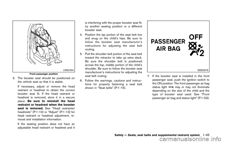 NISSAN QUEST 2014 RE52 / 4.G Service Manual LRS0454Front passenger position
3. The booster seat should be positioned onthe vehicle seat so that it is stable.
If necessary, adjust or remove the head
restraint or headrest to obtain the correct
bo