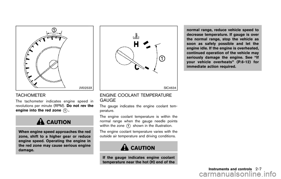 NISSAN QUEST 2014 RE52 / 4.G Manual Online JVI0253X
TACHOMETER
The tachometer indicates engine speed in
revolutions per minute (RPM) .Do not rev the
engine into the red zone
*1.
CAUTION
When engine speed approaches the red
zone, shift to a hig