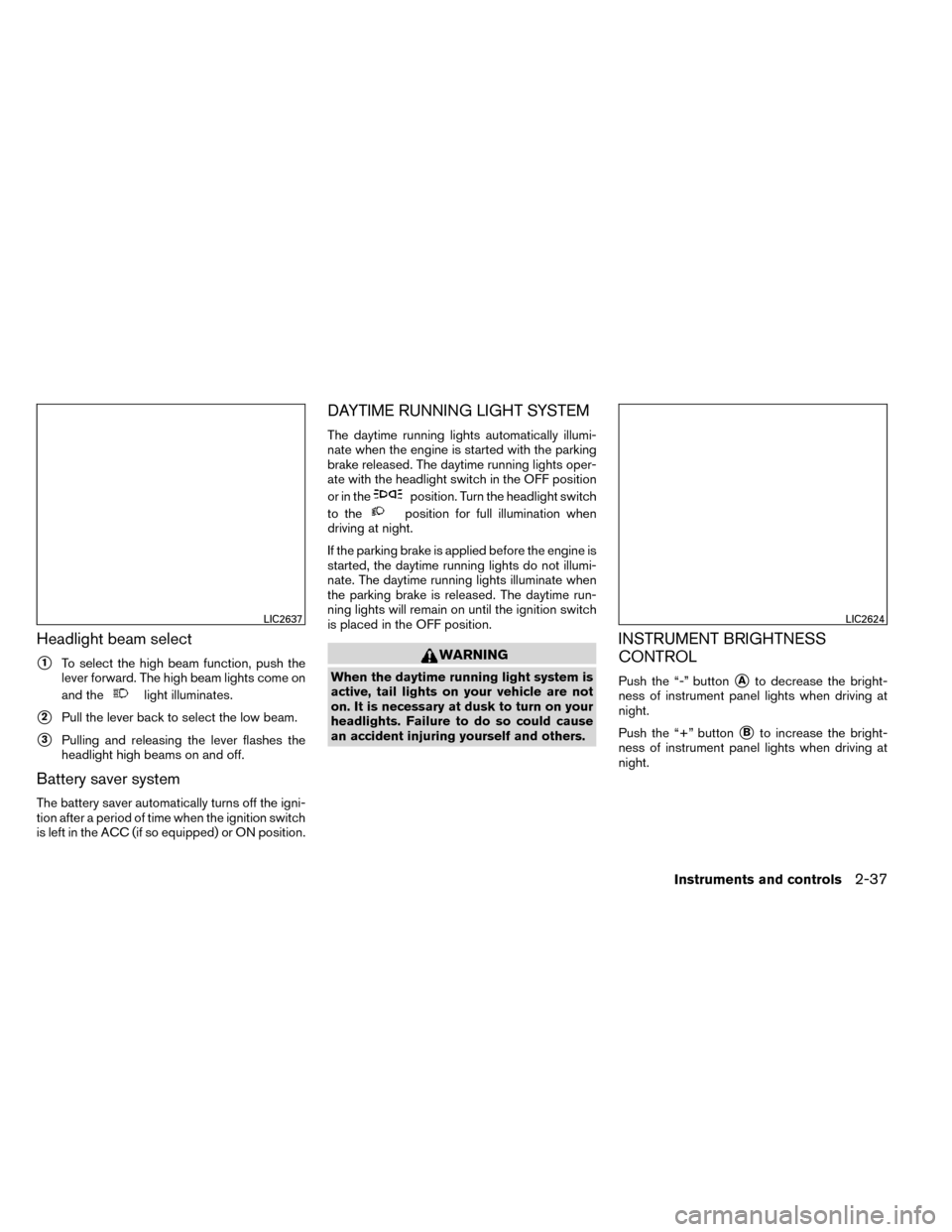 NISSAN ROGUE 2014 2.G Owners Manual Headlight beam select
1To select the high beam function, push the
lever forward. The high beam lights come on
and the
light illuminates.
2Pull the lever back to select the low beam.
3Pulling and re