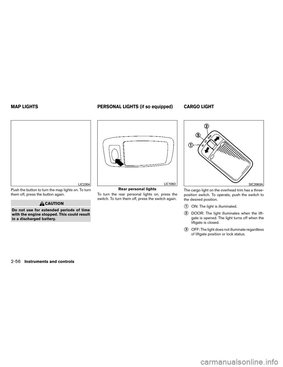 NISSAN ROGUE 2014 2.G Owners Manual Push the button to turn the map lights on. To turn
them off, press the button again.
CAUTION
Do not use for extended periods of time
with the engine stopped. This could result
in a discharged battery.