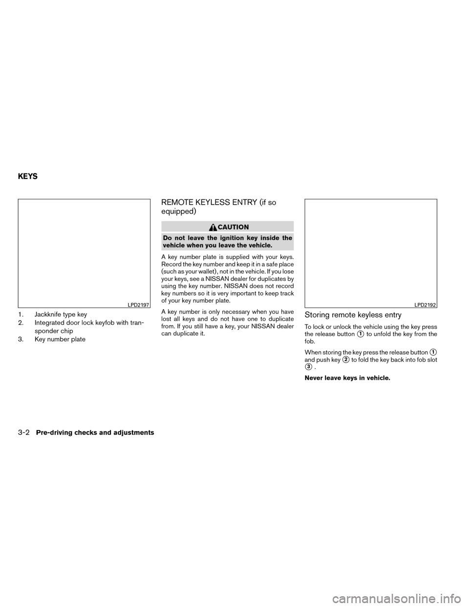 NISSAN ROGUE 2014 2.G Owners Manual 1. Jackknife type key
2. Integrated door lock keyfob with tran-sponder chip
3. Key number plate
REMOTE KEYLESS ENTRY (if so
equipped)
CAUTION
Do not leave the ignition key inside the
vehicle when you NISSAN ROGUE 2014 2.G Owners Manual 1. Jackknife type key
2. Integrated door lock keyfob with tran-sponder chip
3. Key number plate
REMOTE KEYLESS ENTRY (if so
equipped)
CAUTION
Do not leave the ignition key inside the
vehicle when you