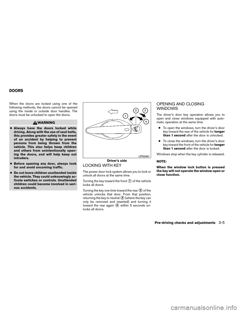 NISSAN ROGUE 2014 2.G Owners Manual When the doors are locked using one of the
following methods, the doors cannot be opened
using the inside or outside door handles. The
doors must be unlocked to open the doors.
WARNING
●Always have 