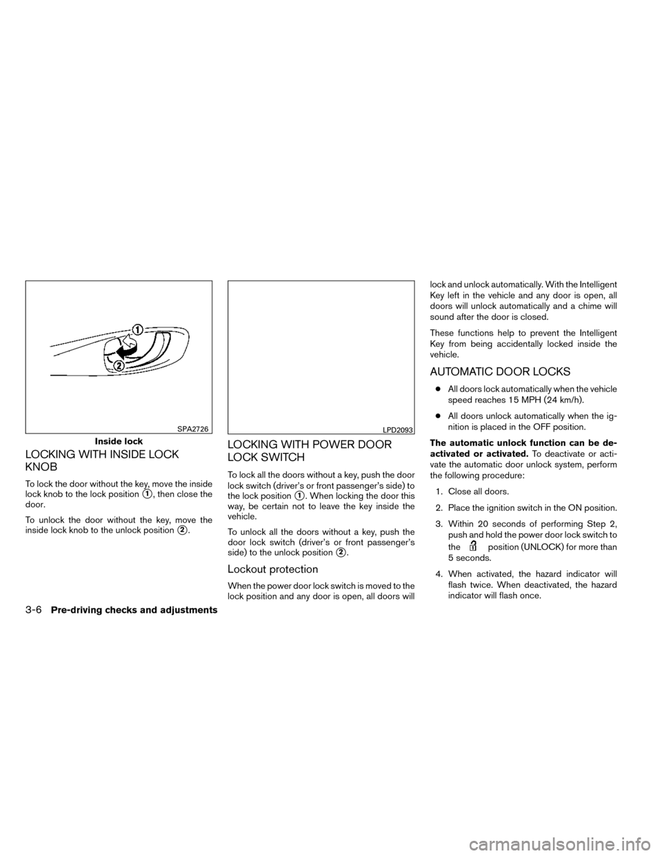 NISSAN ROGUE 2014 2.G Owners Manual LOCKING WITH INSIDE LOCK
KNOB
To lock the door without the key, move the inside
lock knob to the lock position
1, then close the
door.
To unlock the door without the key, move the
inside lock knob to