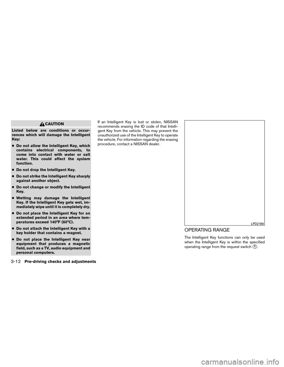 NISSAN ROGUE 2014 2.G Owners Manual CAUTION
Listed below are conditions or occur-
rences which will damage the Intelligent
Key:
●Do not allow the Intelligent Key, which
contains electrical components, to
come into contact with water o