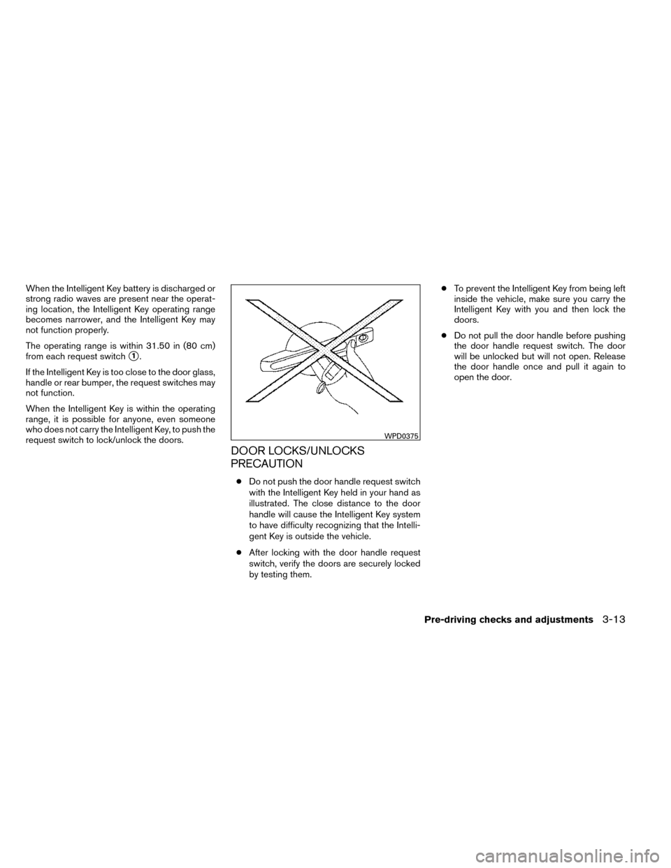 NISSAN ROGUE 2014 2.G Owners Manual When the Intelligent Key battery is discharged or
strong radio waves are present near the operat-
ing location, the Intelligent Key operating range
becomes narrower, and the Intelligent Key may
not fu