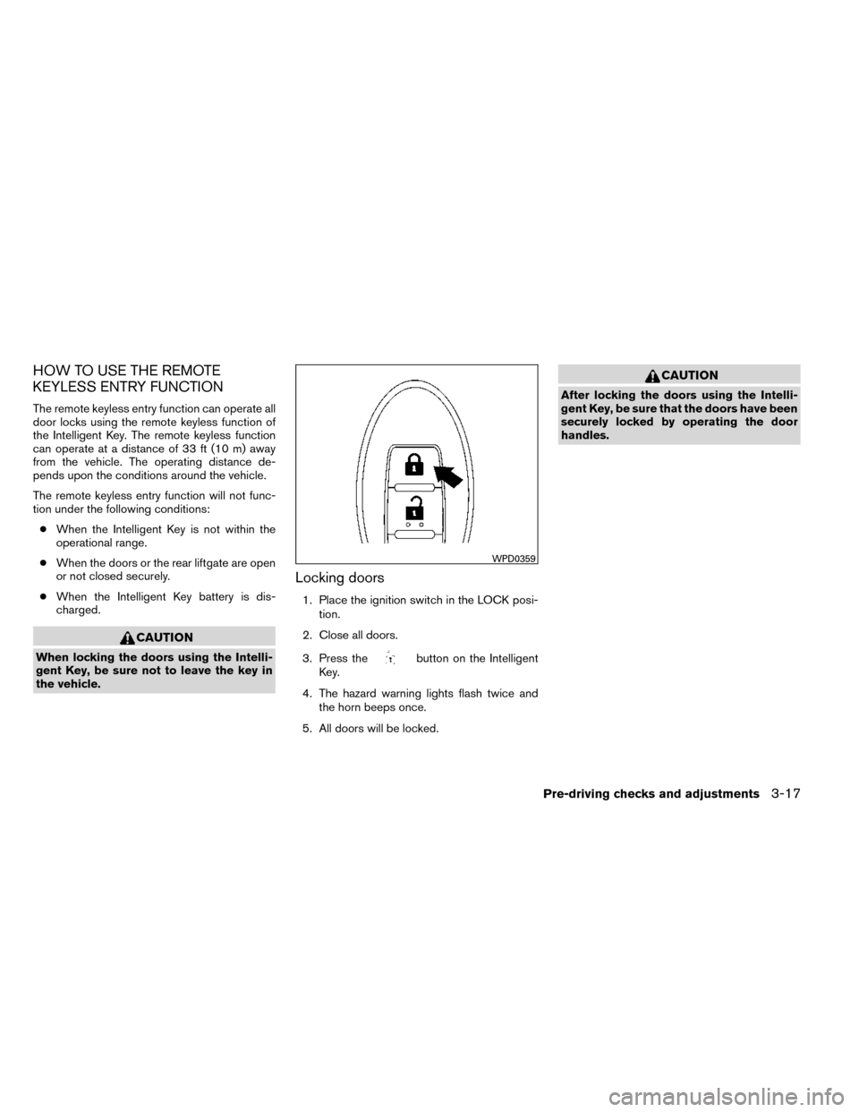 NISSAN ROGUE 2014 2.G Owners Manual HOW TO USE THE REMOTE
KEYLESS ENTRY FUNCTION
The remote keyless entry function can operate all
door locks using the remote keyless function of
the Intelligent Key. The remote keyless function
can oper