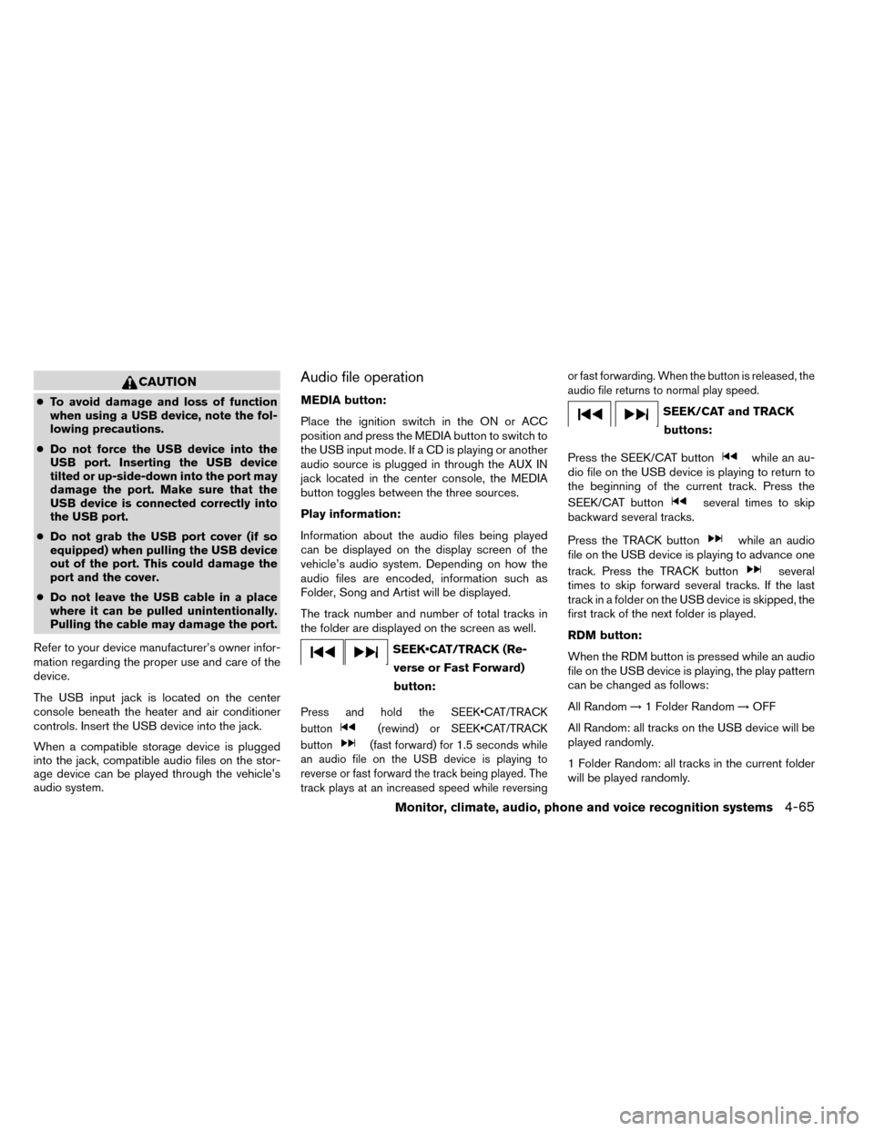 NISSAN ROGUE 2014 2.G Owners Manual CAUTION
●To avoid damage and loss of function
when using a USB device, note the fol-
lowing precautions.
● Do not force the USB device into the
USB port. Inserting the USB device
tilted or up-side