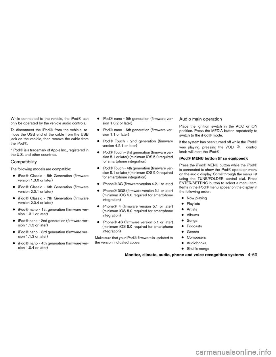 NISSAN ROGUE 2014 2.G User Guide While connected to the vehicle, the iPod® can
only be operated by the vehicle audio controls.
To disconnect the iPod® from the vehicle, re-
move the USB end of the cable from the USB
jack on the veh