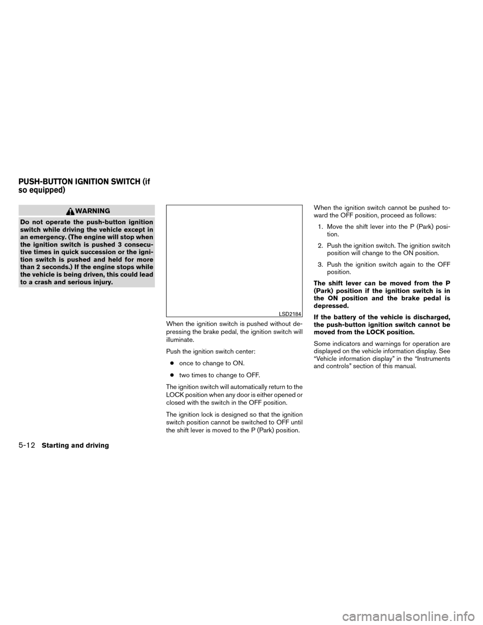 NISSAN ROGUE 2014 2.G Owners Manual WARNING
Do not operate the push-button ignition
switch while driving the vehicle except in
an emergency. (The engine will stop when
the ignition switch is pushed 3 consecu-
tive times in quick success