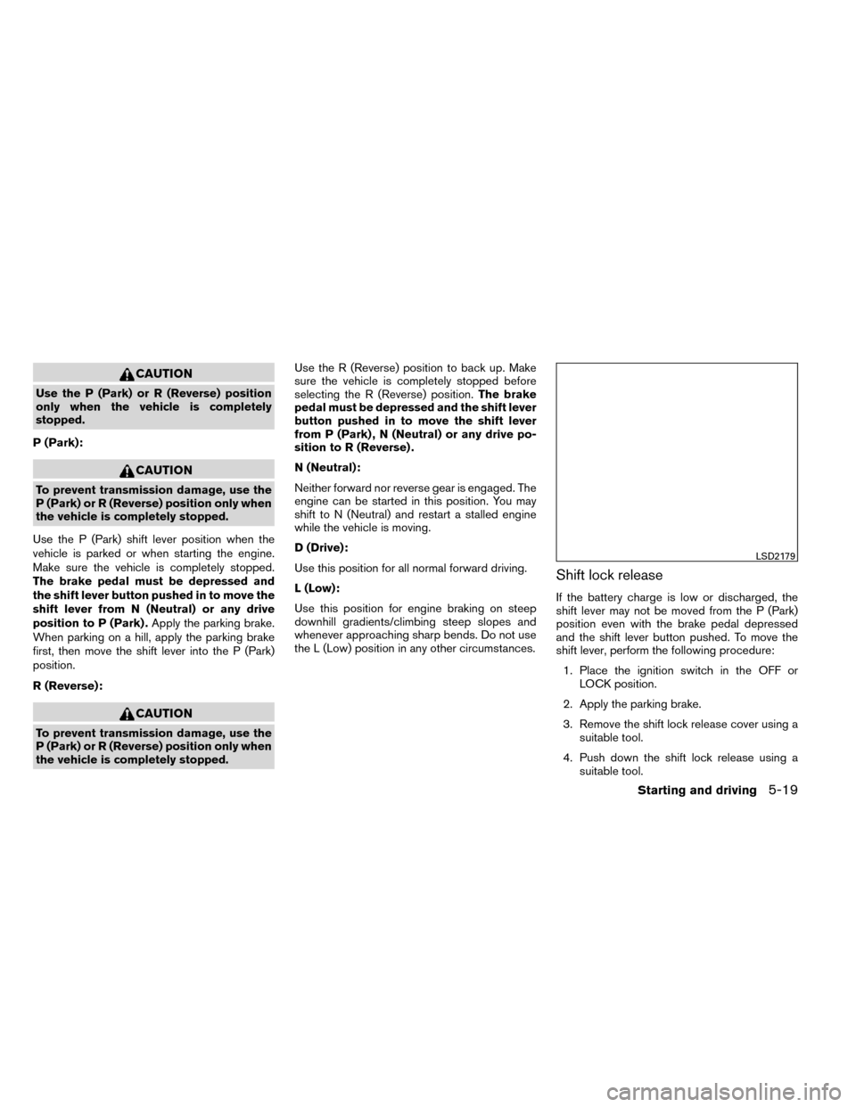 NISSAN ROGUE 2014 2.G Owners Manual CAUTION
Use the P (Park) or R (Reverse) position
only when the vehicle is completely
stopped.
P (Park):
CAUTION
To prevent transmission damage, use the
P (Park) or R (Reverse) position only when
the v