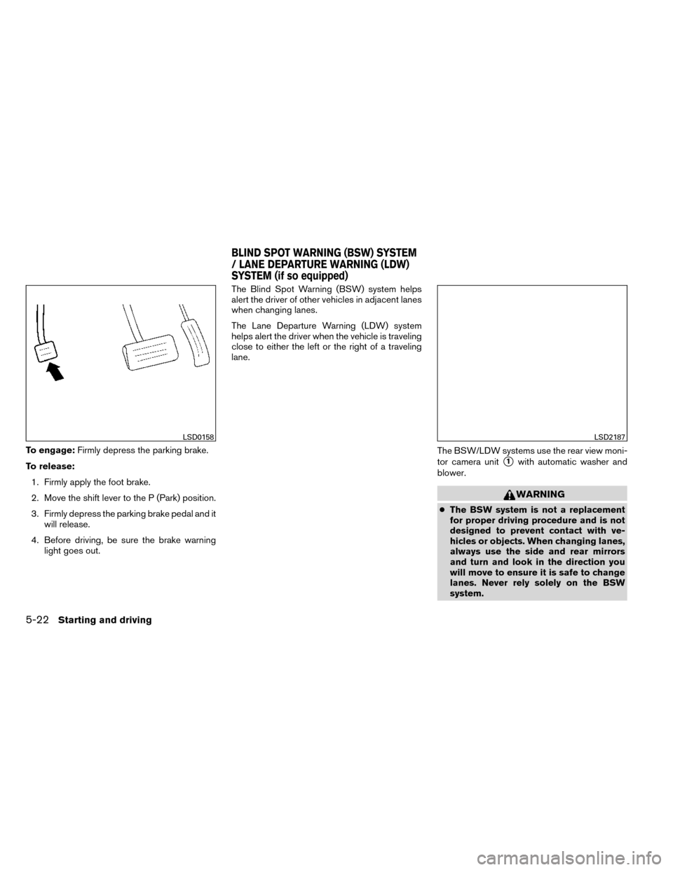 NISSAN ROGUE 2014 2.G Owners Manual To engage:Firmly depress the parking brake.
To release: 1. Firmly apply the foot brake.
2. Move the shift lever to the P (Park) position.
3. Firmly depress the parking brake pedal and it will release.