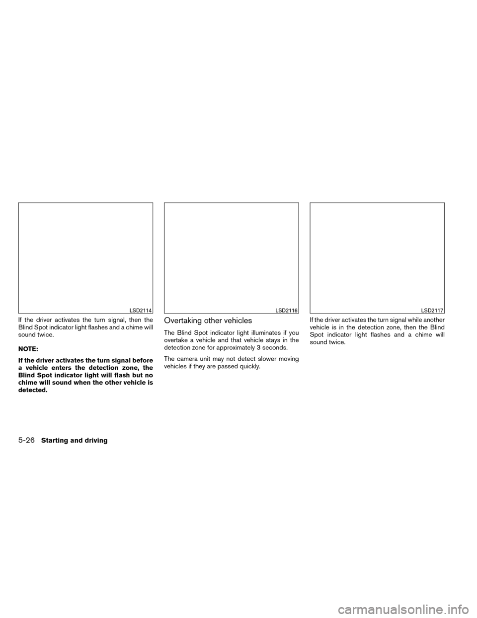 NISSAN ROGUE 2014 2.G Owners Manual If the driver activates the turn signal, then the
Blind Spot indicator light flashes and a chime will
sound twice.
NOTE:
If the driver activates the turn signal before
a vehicle enters the detection z