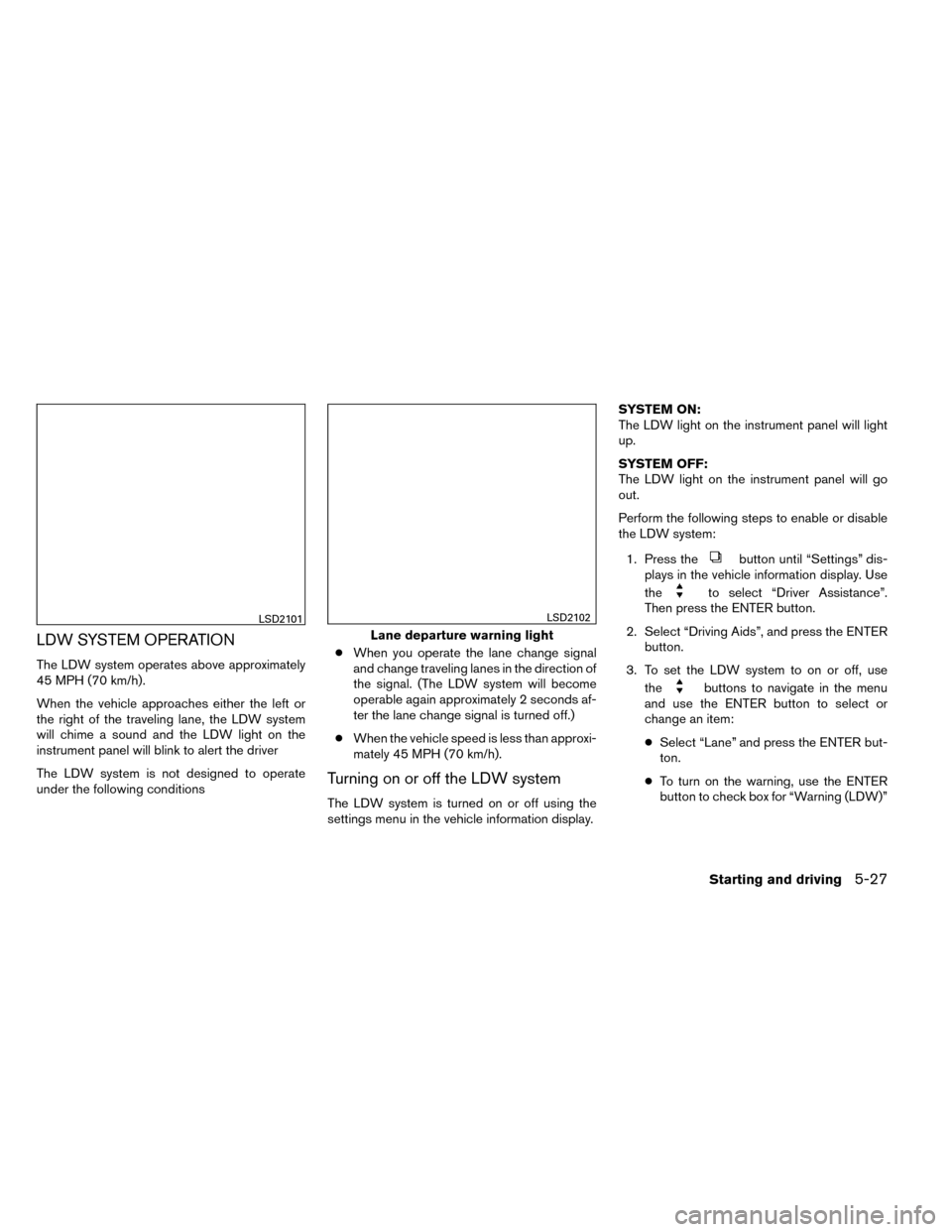 NISSAN ROGUE 2014 2.G Owners Manual LDW SYSTEM OPERATION
The LDW system operates above approximately
45 MPH (70 km/h).
When the vehicle approaches either the left or
the right of the traveling lane, the LDW system
will chime a sound and