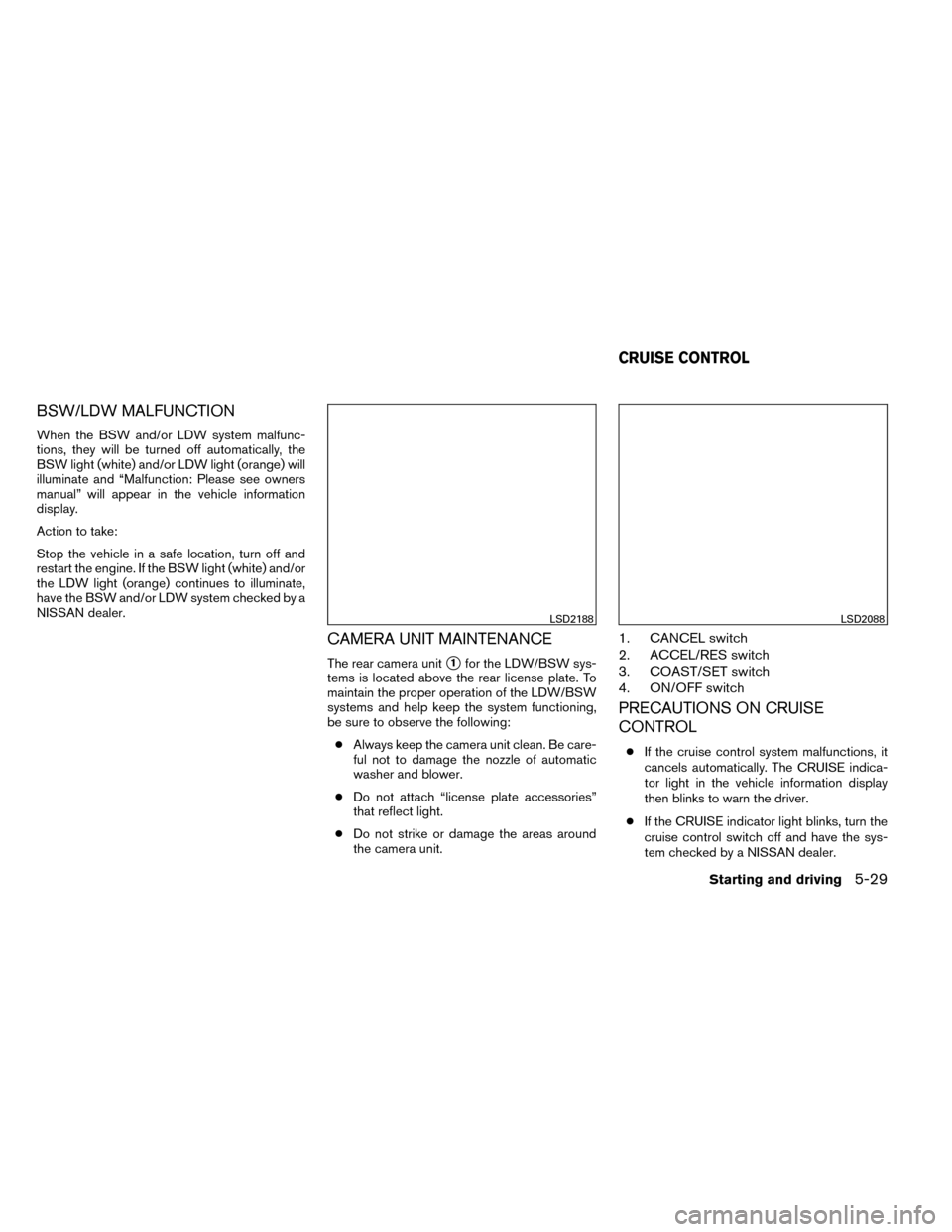 NISSAN ROGUE 2014 2.G Owners Manual BSW/LDW MALFUNCTION
When the BSW and/or LDW system malfunc-
tions, they will be turned off automatically, the
BSW light (white) and/or LDW light (orange) will
illuminate and “Malfunction: Please see