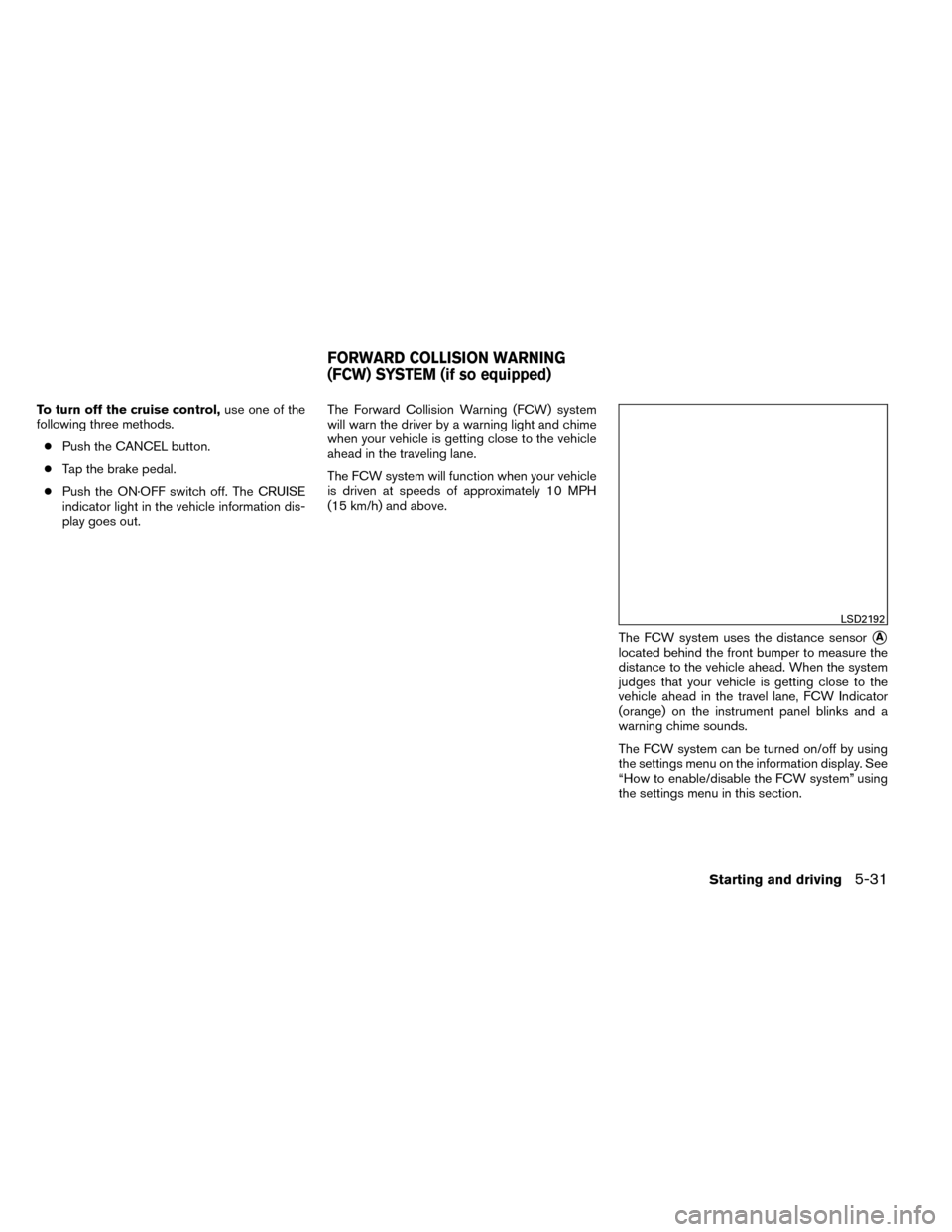 NISSAN ROGUE 2014 2.G User Guide To turn off the cruise control,use one of the
following three methods.
● Push the CANCEL button.
● Tap the brake pedal.
● Push the ON·OFF switch off. The CRUISE
indicator light in the vehicle i