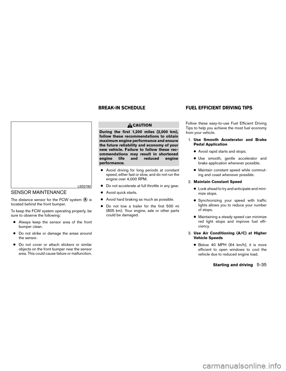 NISSAN ROGUE 2014 2.G User Guide SENSOR MAINTENANCE
The distance sensor for the FCW systemAis
located behind the front bumper.
To keep the FCW system operating properly, be
sure to observe the following:
● Always keep the sensor a