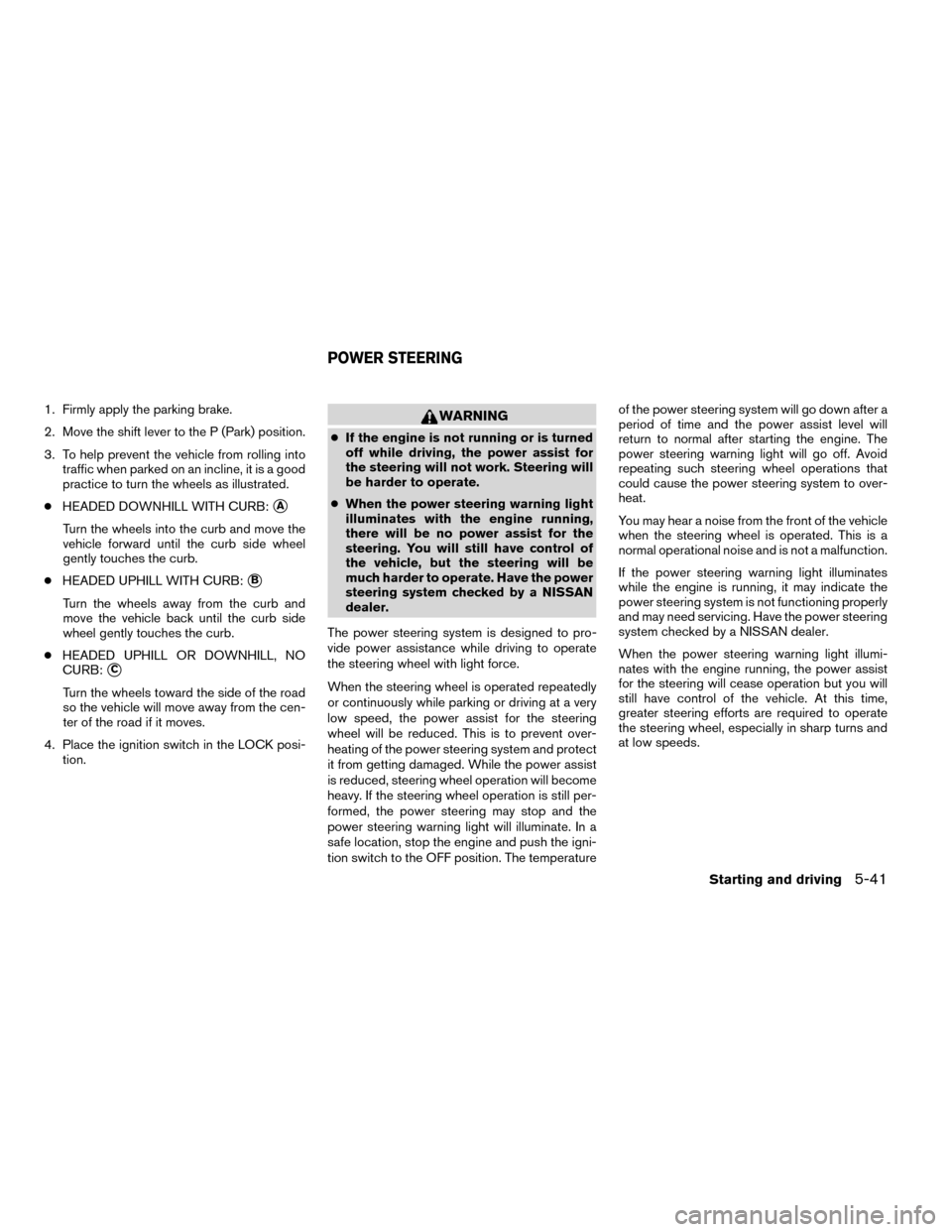 NISSAN ROGUE 2014 2.G Owners Manual 1. Firmly apply the parking brake.
2. Move the shift lever to the P (Park) position.
3. To help prevent the vehicle from rolling intotraffic when parked on an incline, it is a good
practice to turn th NISSAN ROGUE 2014 2.G Owners Manual 1. Firmly apply the parking brake.
2. Move the shift lever to the P (Park) position.
3. To help prevent the vehicle from rolling intotraffic when parked on an incline, it is a good
practice to turn th