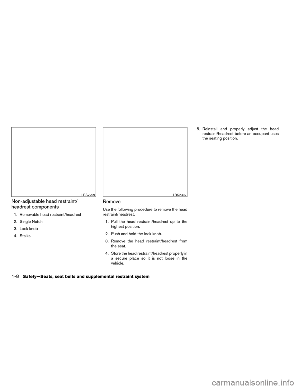 NISSAN ROGUE 2014 2.G Owners Guide Non-adjustable head restraint/
headrest components
1. Removable head restraint/headrest
2. Single Notch
3. Lock knob
4. Stalks
Remove
Use the following procedure to remove the head
restraint/headrest.