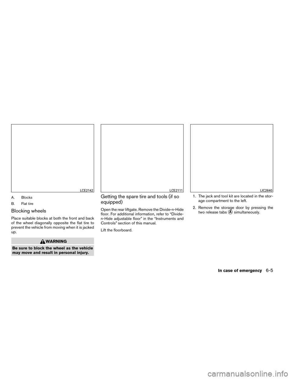 NISSAN ROGUE 2014 2.G Owners Manual A. Blocks
B. Flat tire
Blocking wheels
Place suitable blocks at both the front and back
of the wheel diagonally opposite the flat tire to
prevent the vehicle from moving when it is jacked
up.
WARNING
