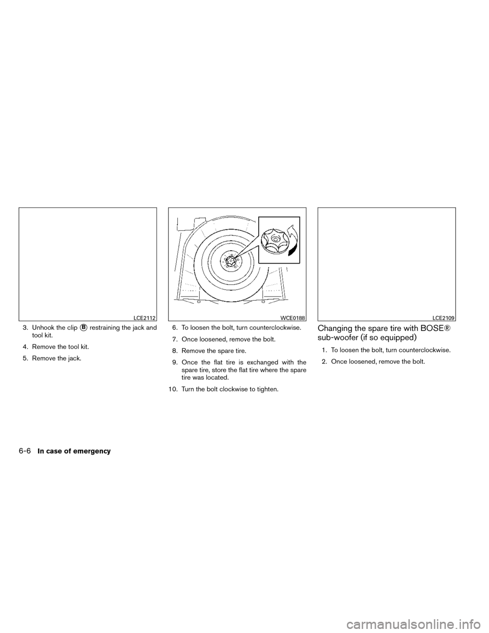 NISSAN ROGUE 2014 2.G Owners Manual 3. Unhook the clipBrestraining the jack and
tool kit.
4. Remove the tool kit.
5. Remove the jack. 6. To loosen the bolt, turn counterclockwise.
7. Once loosened, remove the bolt.
8. Remove the spare 