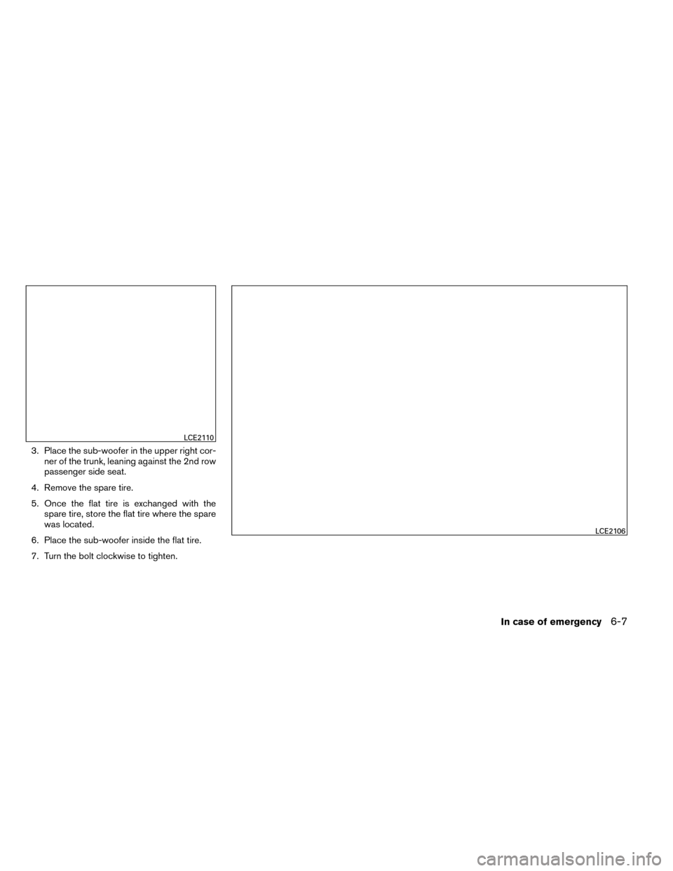 NISSAN ROGUE 2014 2.G Owners Manual 3. Place the sub-woofer in the upper right cor-ner of the trunk, leaning against the 2nd row
passenger side seat.
4. Remove the spare tire.
5. Once the flat tire is exchanged with the spare tire, stor