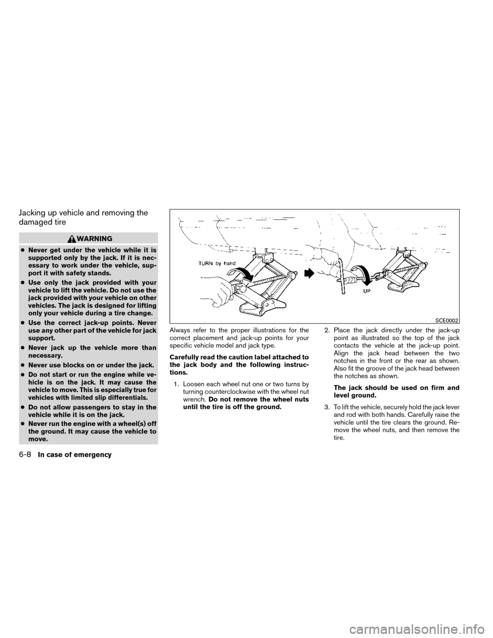 NISSAN ROGUE 2014 2.G Owners Manual Jacking up vehicle and removing the
damaged tire
WARNING
●Never get under the vehicle while it is
supported only by the jack. If it is nec-
essary to work under the vehicle, sup-
port it with safety