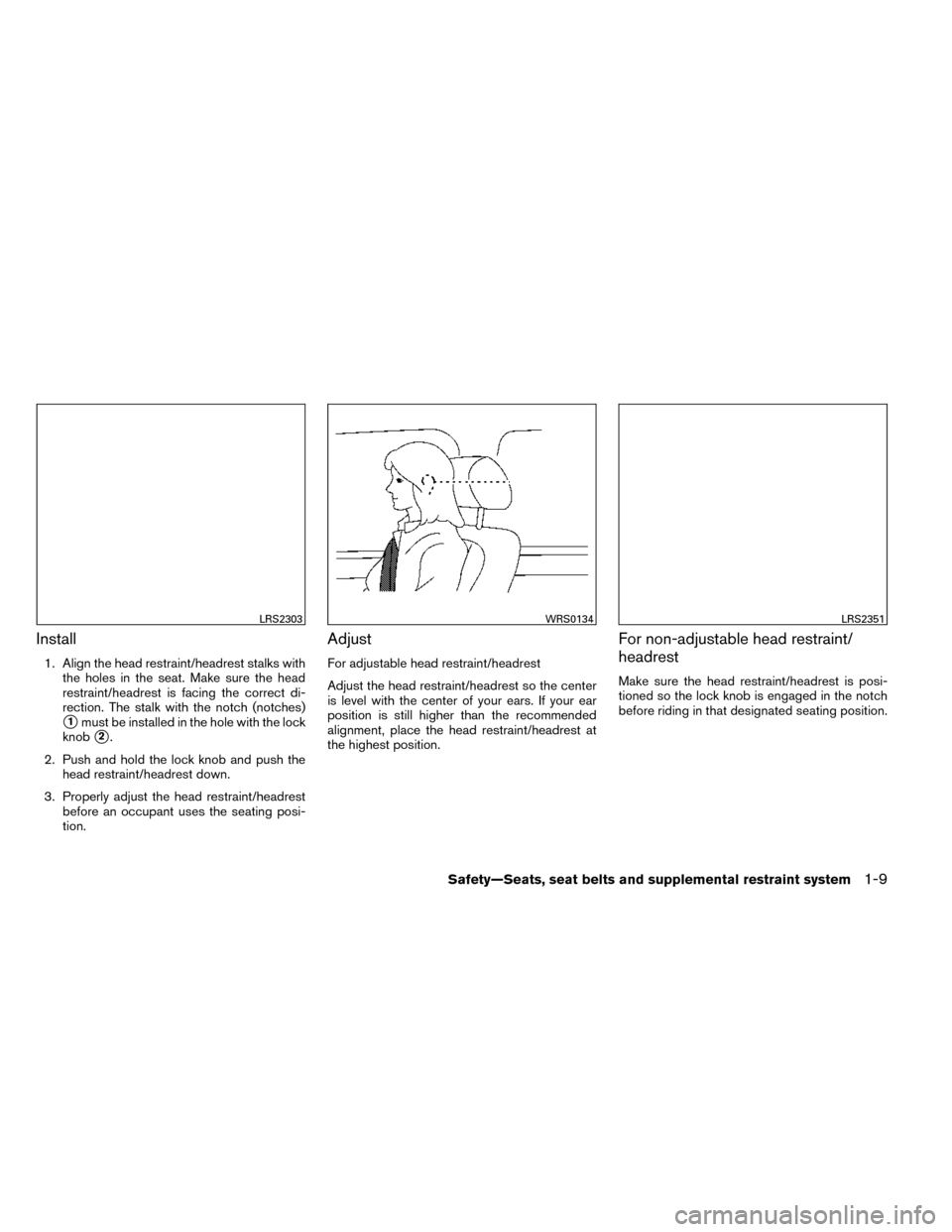 NISSAN ROGUE 2014 2.G Owners Manual Install
1. Align the head restraint/headrest stalks withthe holes in the seat. Make sure the head
restraint/headrest is facing the correct di-
rection. The stalk with the notch (notches)
1must be ins