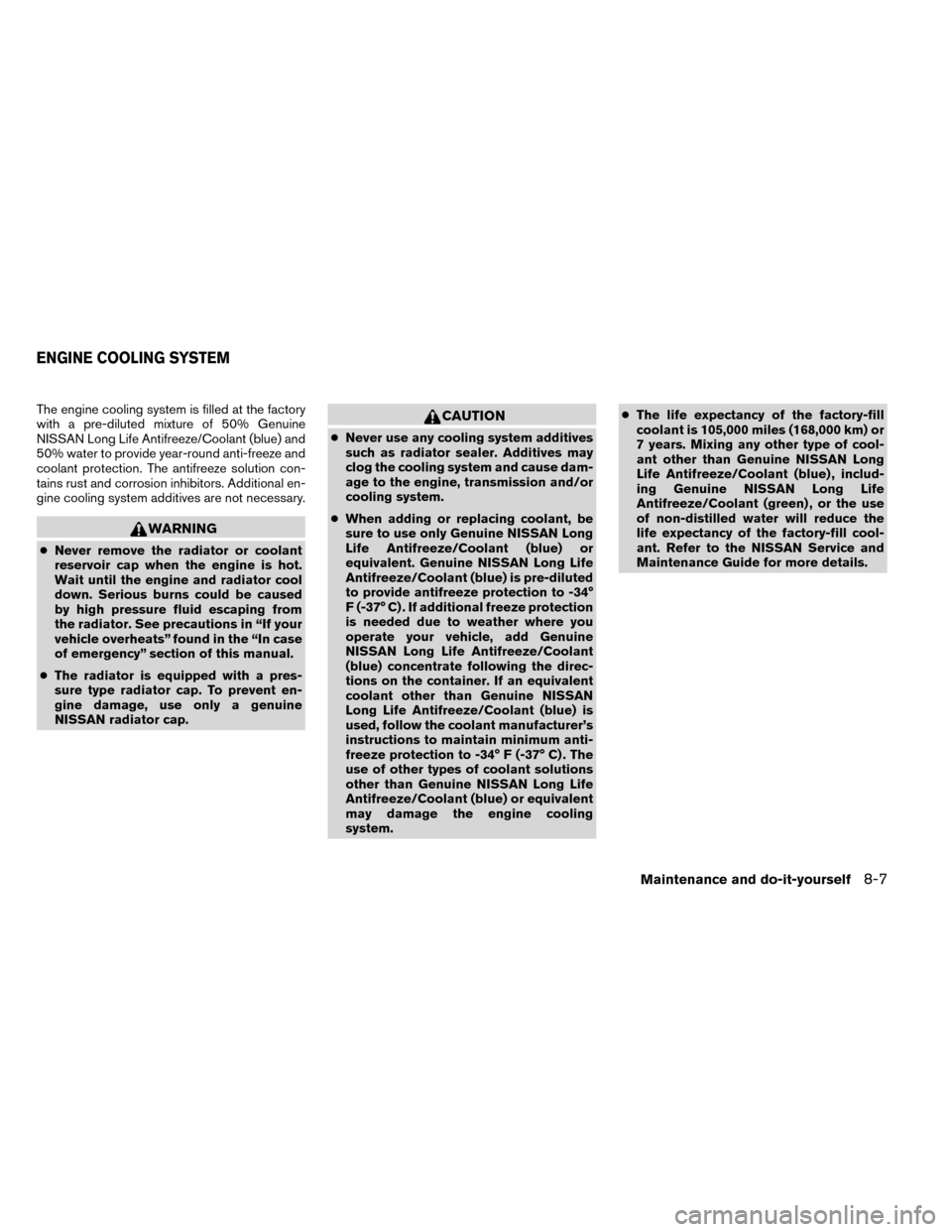 NISSAN ROGUE 2014 2.G Owners Manual The engine cooling system is filled at the factory
with a pre-diluted mixture of 50% Genuine
NISSAN Long Life Antifreeze/Coolant (blue) and
50% water to provide year-round anti-freeze and
coolant prot