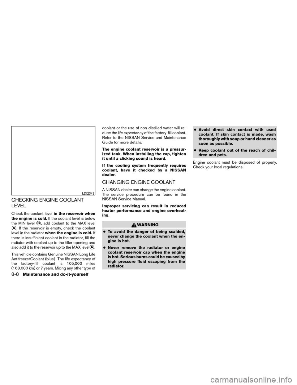 NISSAN ROGUE 2014 2.G Owners Manual CHECKING ENGINE COOLANT
LEVEL
Check the coolant levelin the reservoir when
the engine is cold. If the coolant level is below
the MIN level
B, add coolant to the MAX level
A. If the reservoir is empt