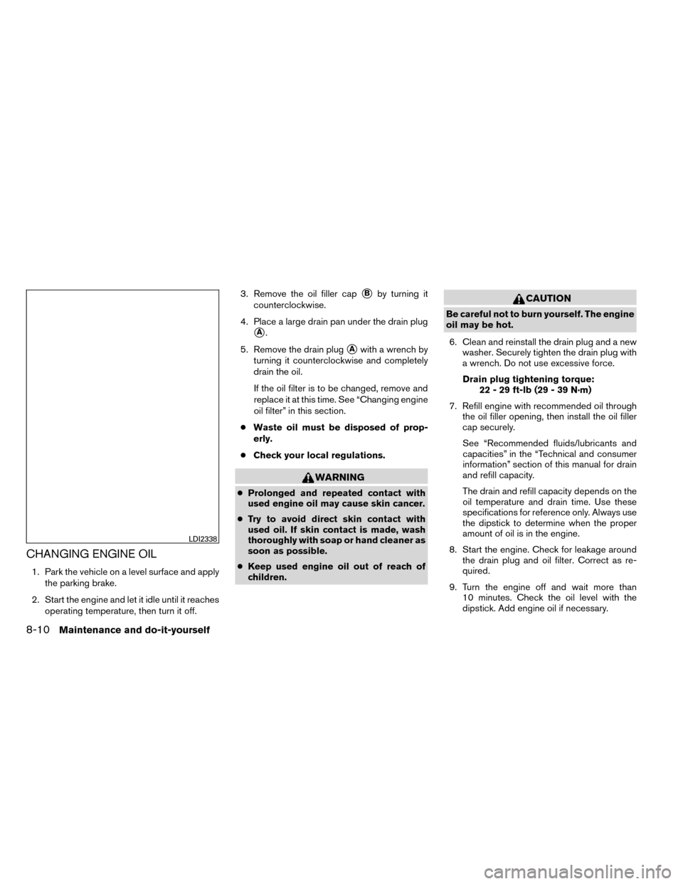 NISSAN ROGUE 2014 2.G Owners Manual CHANGING ENGINE OIL
1. Park the vehicle on a level surface and applythe parking brake.
2. Start the engine and let it idle until it reaches operating temperature, then turn it off. 3. Remove the oil f NISSAN ROGUE 2014 2.G Owners Manual CHANGING ENGINE OIL
1. Park the vehicle on a level surface and applythe parking brake.
2. Start the engine and let it idle until it reaches operating temperature, then turn it off. 3. Remove the oil f