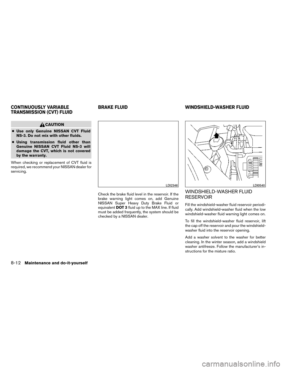 NISSAN ROGUE 2014 2.G Owners Manual CAUTION
●Use only Genuine NISSAN CVT Fluid
NS-3. Do not mix with other fluids.
● Using transmission fluid other than
Genuine NISSAN CVT Fluid NS-3 will
damage the CVT, which is not covered
by the 