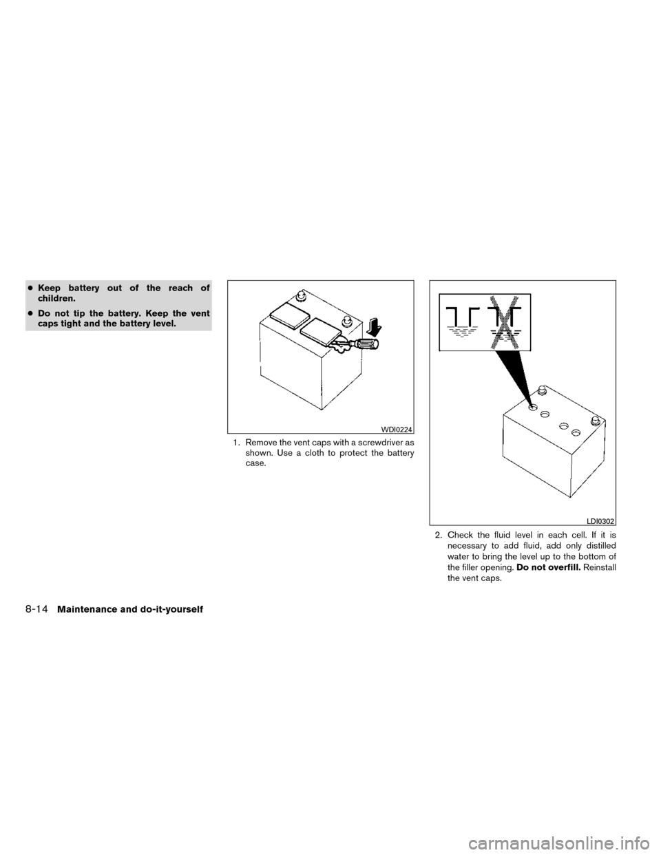 NISSAN ROGUE 2014 2.G Owners Manual ●Keep battery out of the reach of
children.
● Do not tip the battery. Keep the vent
caps tight and the battery level.
1. Remove the vent caps with a screwdriver asshown. Use a cloth to protect the