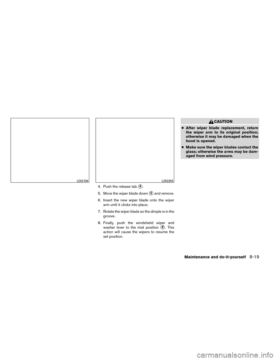 NISSAN ROGUE 2014 2.G Owners Manual 4. Push the release tab4.
5. Move the wiper blade down
5and remove.
6. Insert the new wiper blade onto the wiper arm until it clicks into place.
7. Rotate the wiper blade so the dimple is in the gro