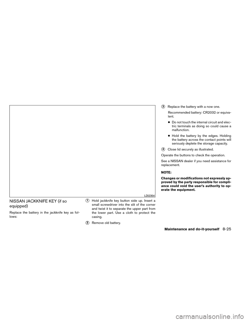 NISSAN ROGUE 2014 2.G Owners Manual NISSAN JACKKNIFE KEY (if so
equipped)
Replace the battery in the jackknife key as fol-
lows:
1Hold jackknife key button side up. Insert a
small screwdriver into the slit of the corner
and twist it to