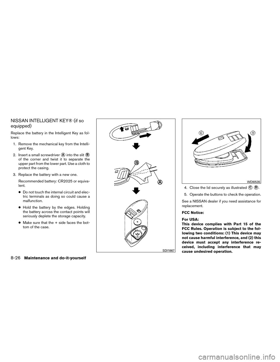 NISSAN ROGUE 2014 2.G Owners Manual NISSAN INTELLIGENT KEY® (if so
equipped)
Replace the battery in the Intelligent Key as fol-
lows:1. Remove the mechanical key from the Intelli- gent Key.
2. Insert a small screwdriver
Ainto the slit