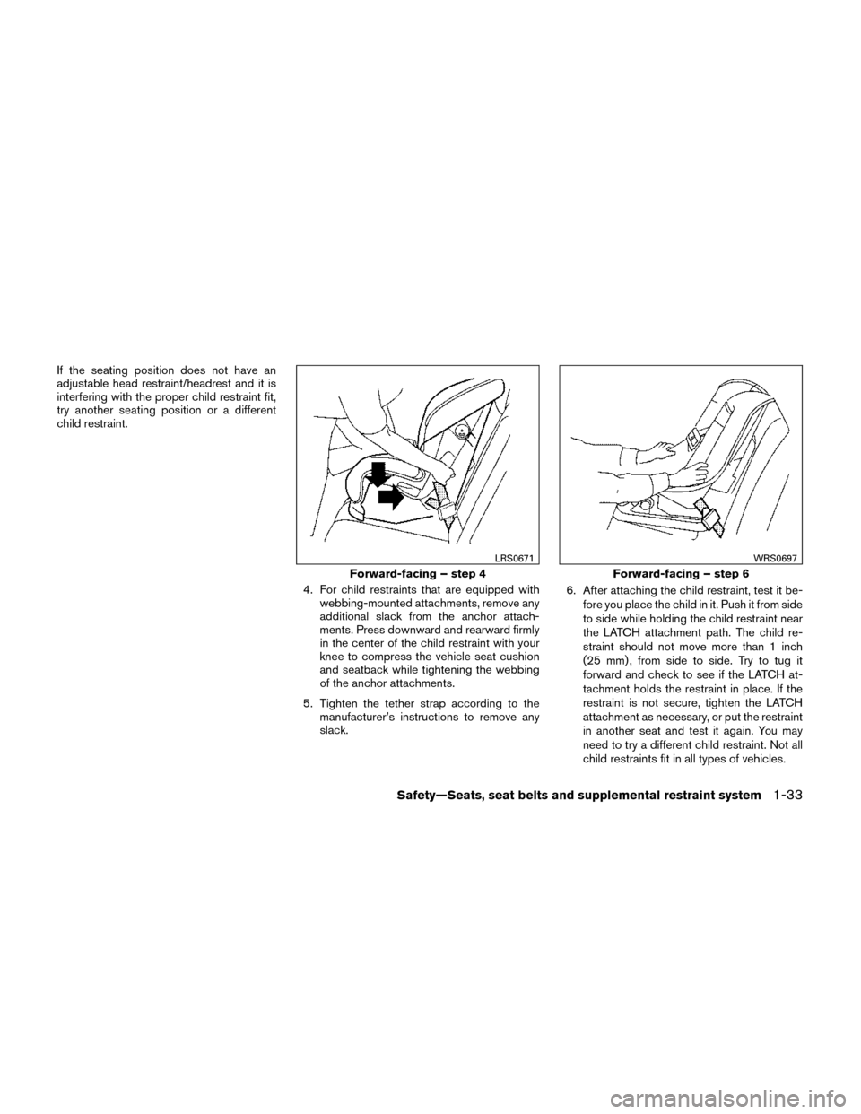 NISSAN ROGUE 2014 2.G Workshop Manual If the seating position does not have an
adjustable head restraint/headrest and it is
interfering with the proper child restraint fit,
try another seating position or a different
child restraint.4. Fo NISSAN ROGUE 2014 2.G Workshop Manual If the seating position does not have an
adjustable head restraint/headrest and it is
interfering with the proper child restraint fit,
try another seating position or a different
child restraint.4. Fo