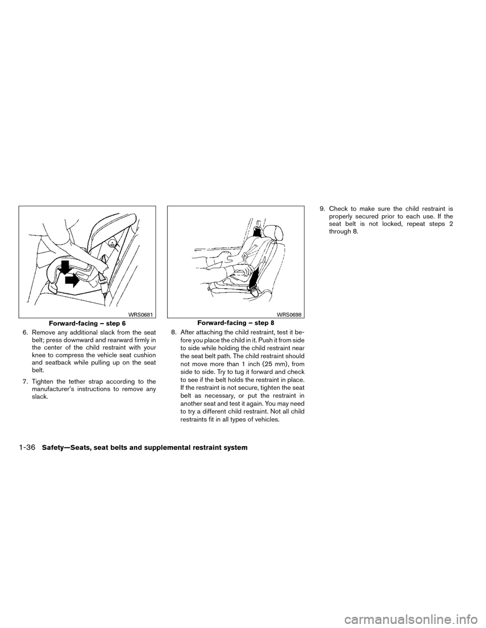 NISSAN ROGUE 2014 2.G User Guide 6. Remove any additional slack from the seatbelt; press downward and rearward firmly in
the center of the child restraint with your
knee to compress the vehicle seat cushion
and seatback while pulling