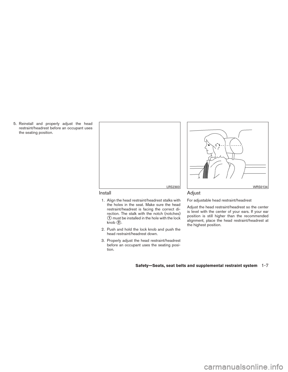 NISSAN SENTRA 2014 B17 / 7.G Owners Manual 5. Reinstall and properly adjust the headrestraint/headrest before an occupant uses
the seating position.
Install
1. Align the head restraint/headrest stalks withthe holes in the seat. Make sure the h