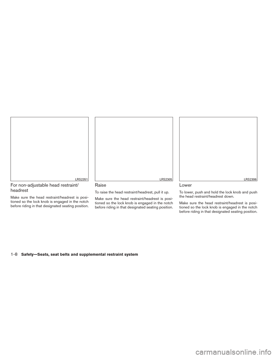 NISSAN SENTRA 2014 B17 / 7.G Owners Manual For non-adjustable head restraint/
headrest
Make sure the head restraint/headrest is posi-
tioned so the lock knob is engaged in the notch
before riding in that designated seating position.
Raise
To r