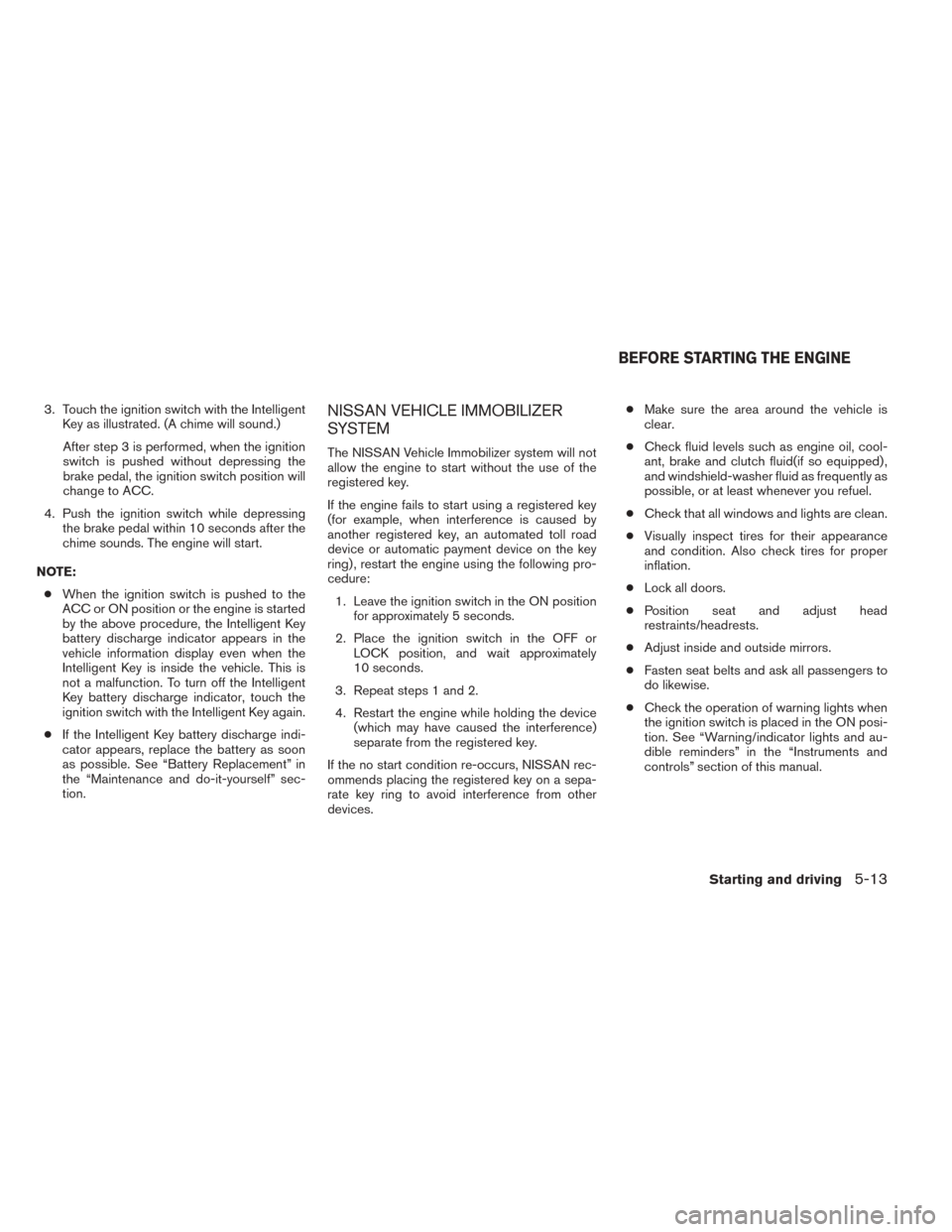 NISSAN SENTRA 2014 B17 / 7.G User Guide 3. Touch the ignition switch with the IntelligentKey as illustrated. (A chime will sound.)
After step 3 is performed, when the ignition
switch is pushed without depressing the
brake pedal, the ignitio