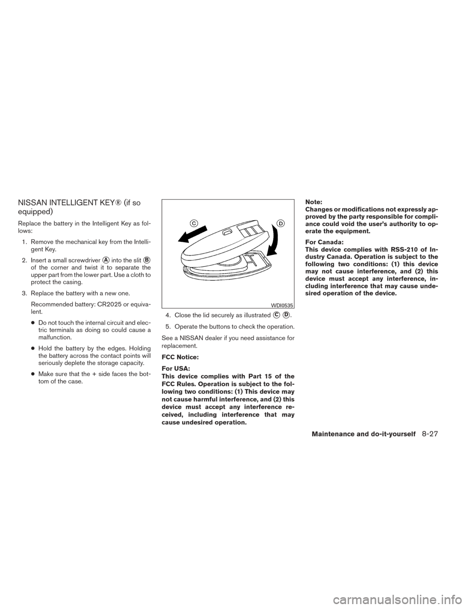 NISSAN SENTRA 2014 B17 / 7.G Owners Guide NISSAN INTELLIGENT KEY® (if so
equipped)
Replace the battery in the Intelligent Key as fol-
lows:1. Remove the mechanical key from the Intelli- gent Key.
2. Insert a small screwdriver
Ainto the slit