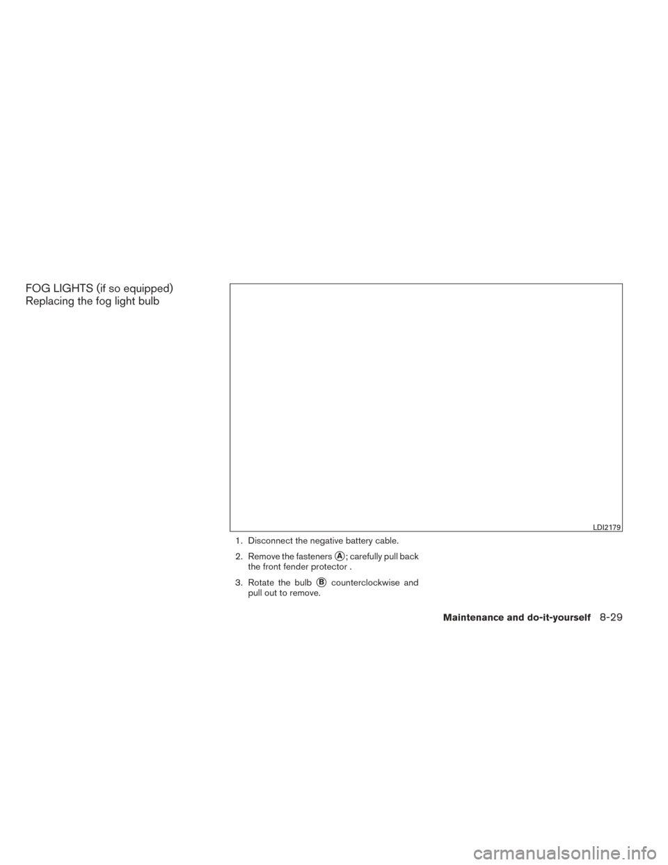 NISSAN SENTRA 2014 B17 / 7.G Owners Manual FOG LIGHTS (if so equipped)
Replacing the fog light bulb
1. Disconnect the negative battery cable.
2. Remove the fasteners
A; carefully pull back
the front fender protector .
3. Rotate the bulb
Bcou