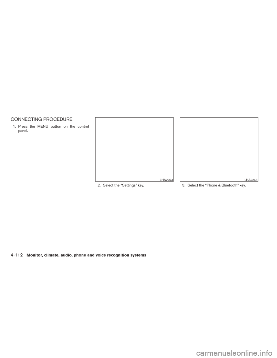 NISSAN TITAN 2014 1.G Owners Manual CONNECTING PROCEDURE
1. Press the MENU button on the controlpanel.
2. Select the “Settings” key. 3. Select the “Phone & Bluetooth” key.
LHA2253LHA2248
4-112Monitor, climate, audio, phone and v