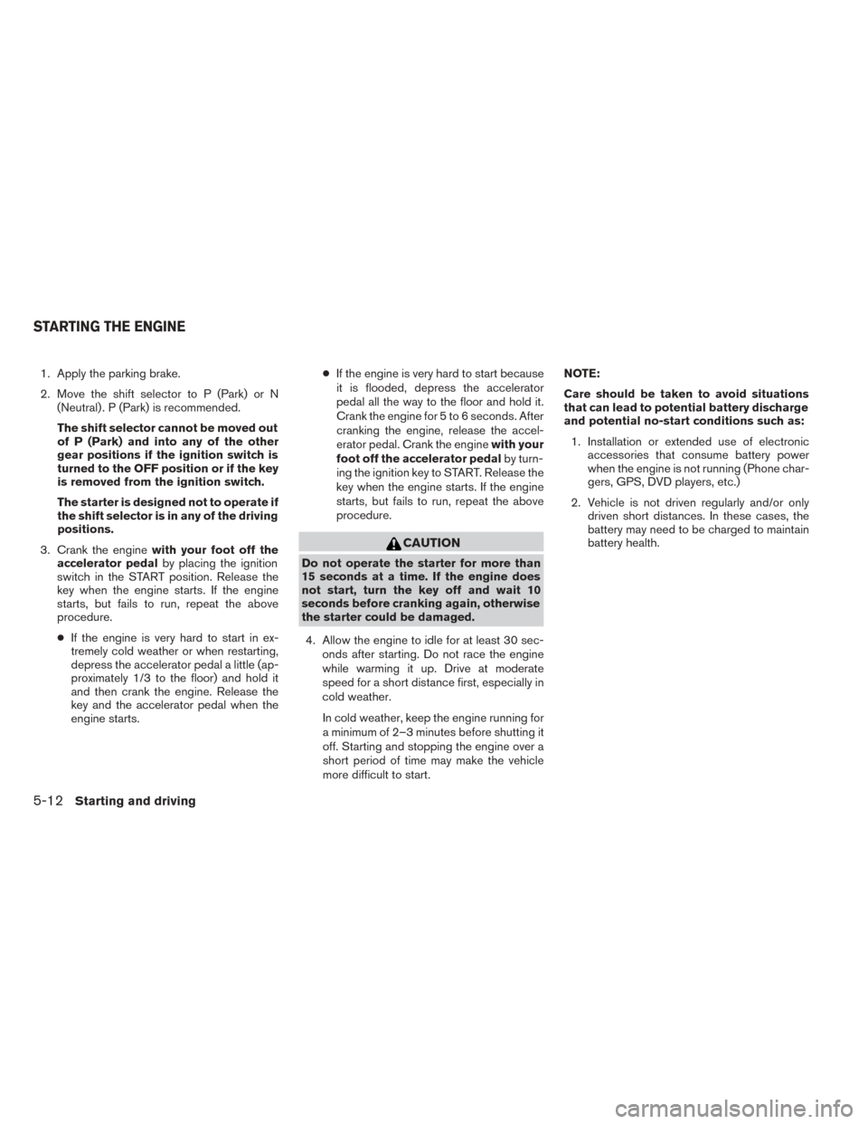 NISSAN TITAN 2014 1.G Owners Manual 1. Apply the parking brake.
2. Move the shift selector to P (Park) or N(Neutral) . P (Park) is recommended.
The shift selector cannot be moved out
of P (Park) and into any of the other
gear positions NISSAN TITAN 2014 1.G Owners Manual 1. Apply the parking brake.
2. Move the shift selector to P (Park) or N(Neutral) . P (Park) is recommended.
The shift selector cannot be moved out
of P (Park) and into any of the other
gear positions