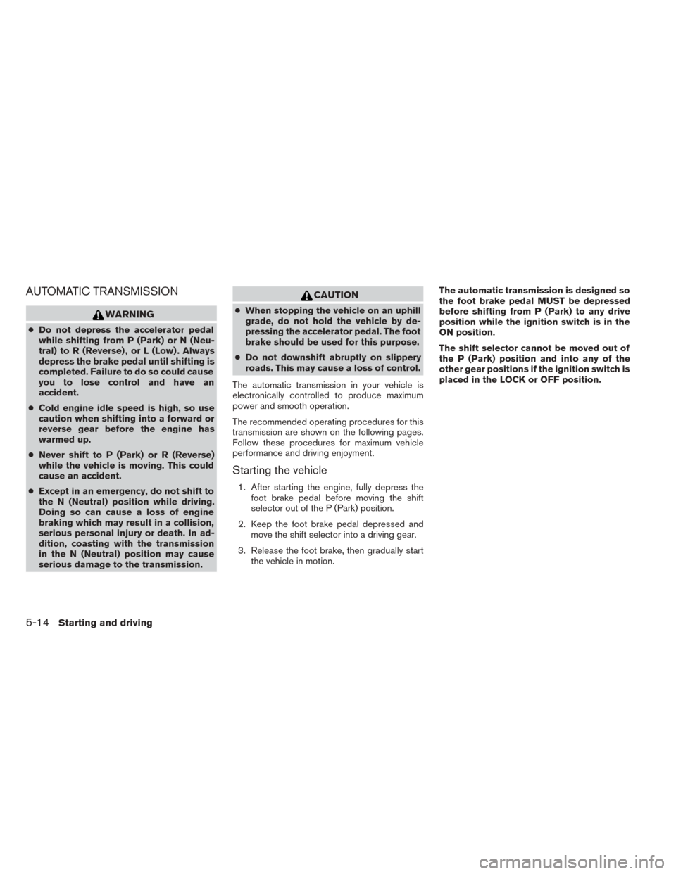 NISSAN TITAN 2014 1.G Owners Manual AUTOMATIC TRANSMISSION
WARNING
●Do not depress the accelerator pedal
while shifting from P (Park) or N (Neu-
tral) to R (Reverse) , or L (Low) . Always
depress the brake pedal until shifting is
comp NISSAN TITAN 2014 1.G Owners Manual AUTOMATIC TRANSMISSION
WARNING
●Do not depress the accelerator pedal
while shifting from P (Park) or N (Neu-
tral) to R (Reverse) , or L (Low) . Always
depress the brake pedal until shifting is
comp