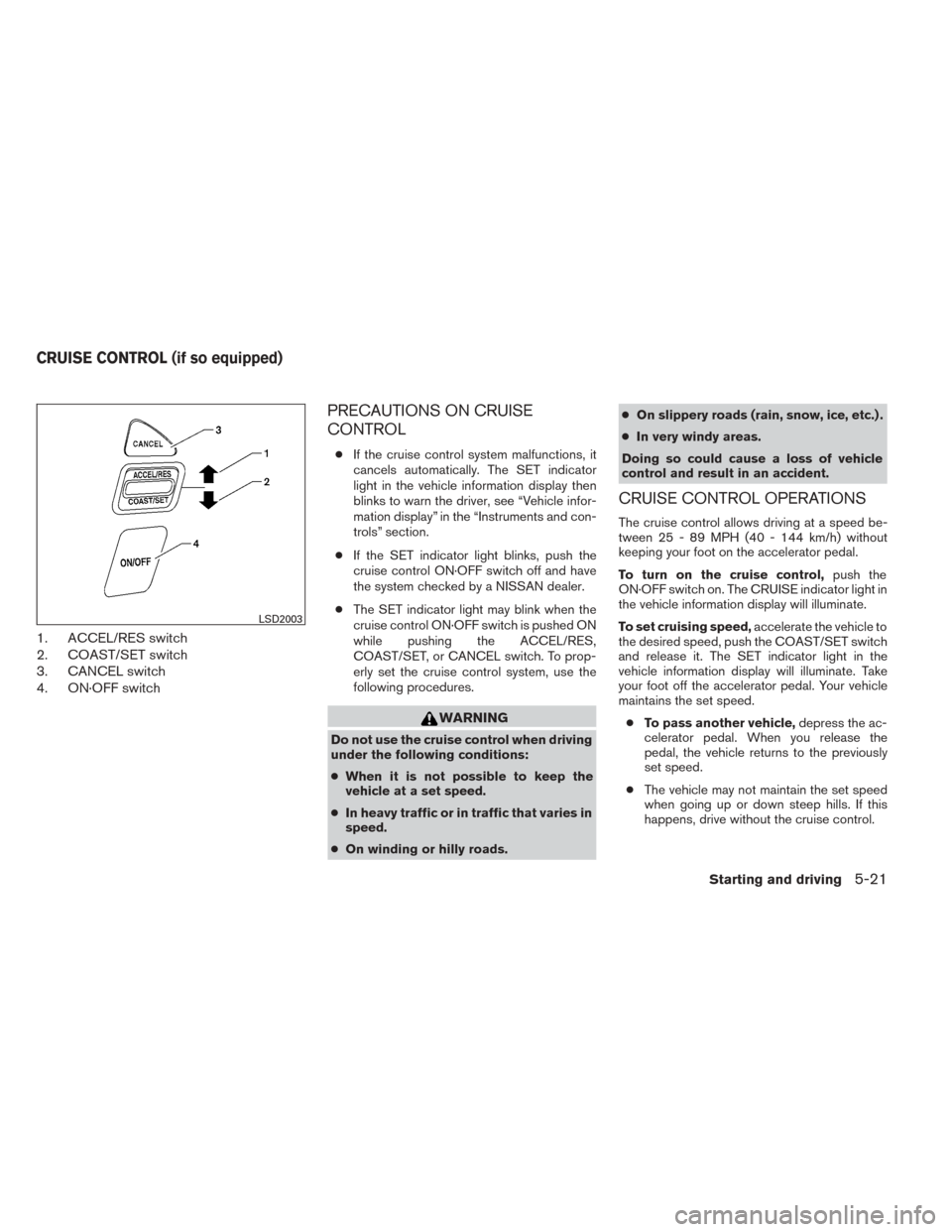 NISSAN TITAN 2014 1.G Owners Manual 1. ACCEL/RES switch
2. COAST/SET switch
3. CANCEL switch
4. ON·OFF switch
PRECAUTIONS ON CRUISE
CONTROL
●If the cruise control system malfunctions, it
cancels automatically. The SET indicator
light