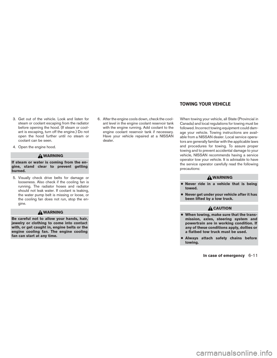 NISSAN TITAN 2014 1.G User Guide 3. Get out of the vehicle. Look and listen forsteam or coolant escaping from the radiator
before opening the hood. (If steam or cool-
ant is escaping, turn off the engine.) Do not
open the hood furthe